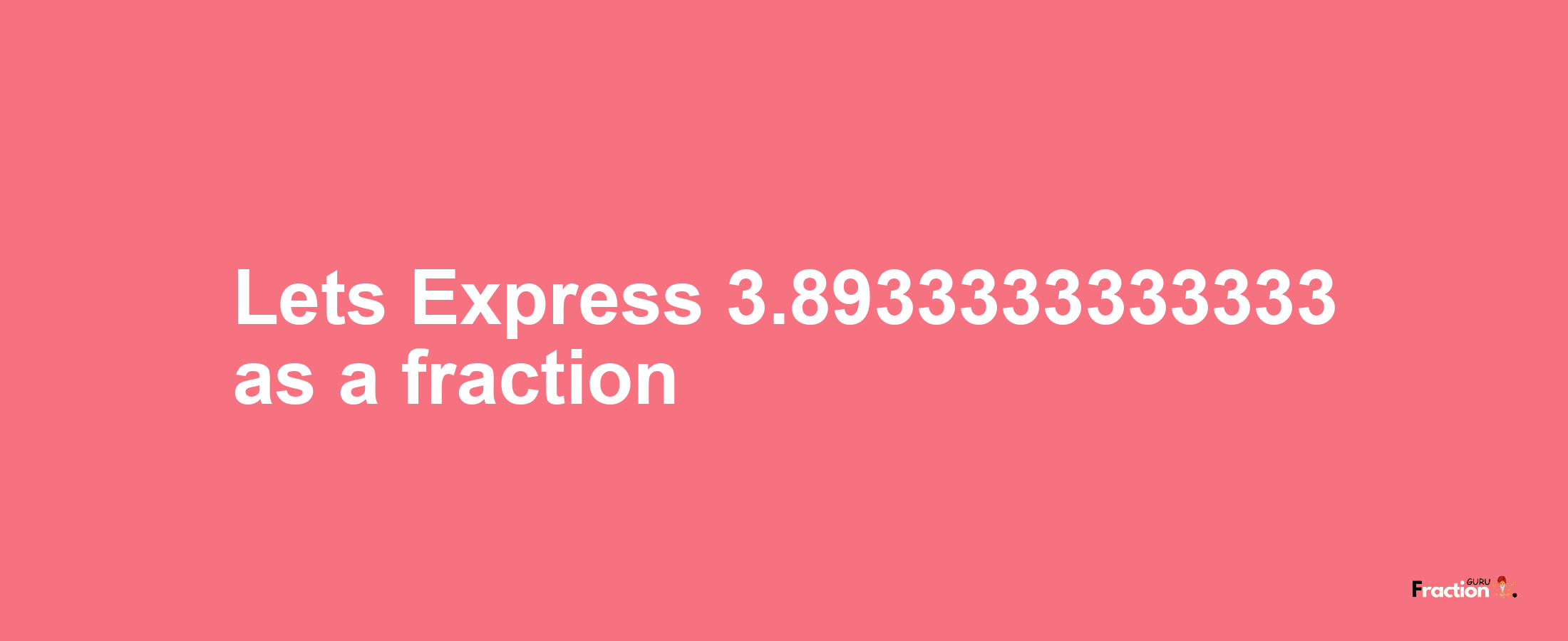 Lets Express 3.8933333333333 as afraction